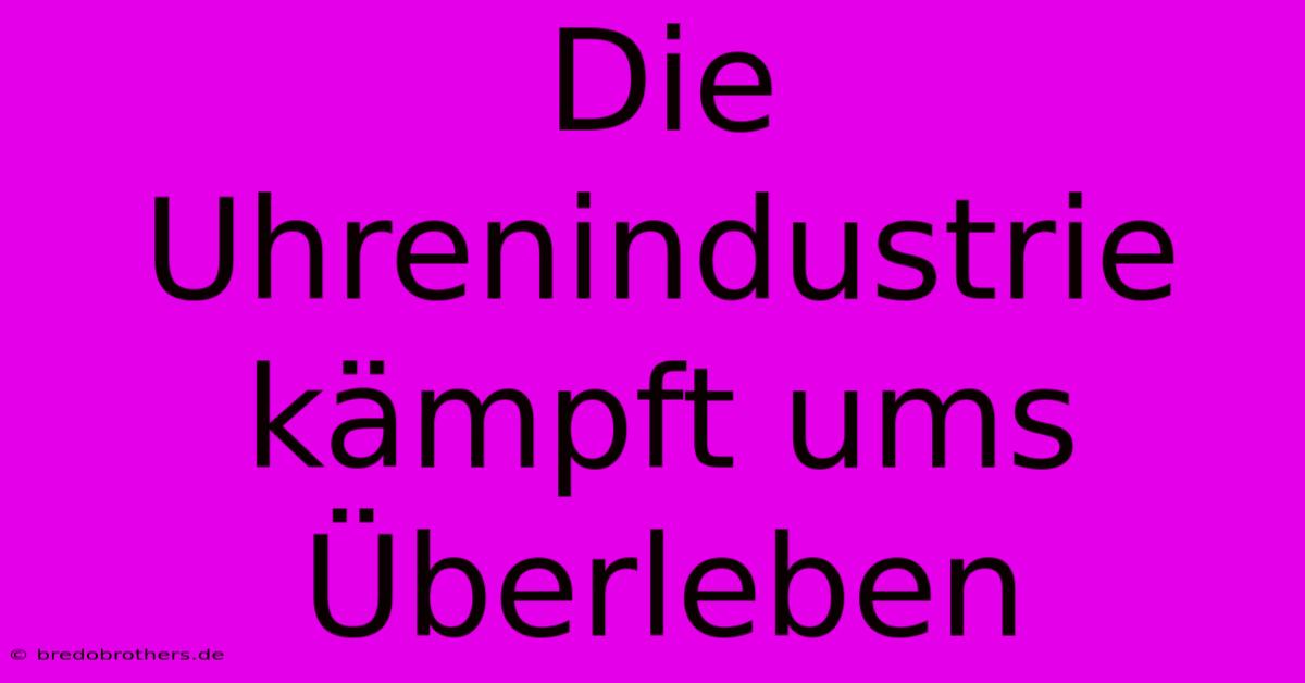 Die Uhrenindustrie Kämpft Ums Überleben