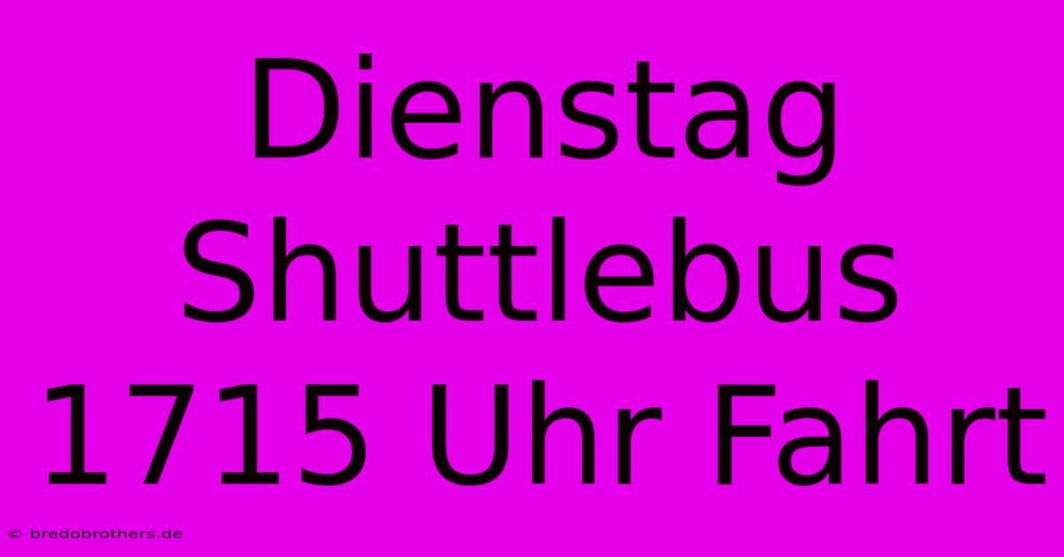 Dienstag Shuttlebus 1715 Uhr Fahrt