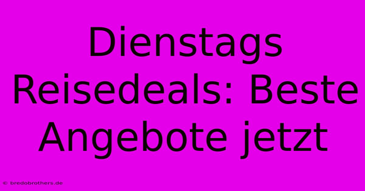 Dienstags Reisedeals: Beste Angebote Jetzt