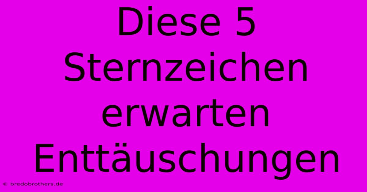 Diese 5 Sternzeichen Erwarten Enttäuschungen