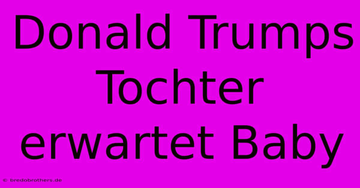 Donald Trumps Tochter Erwartet Baby