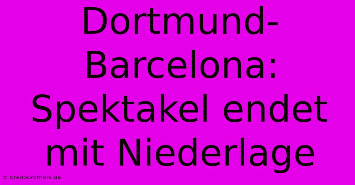 Dortmund-Barcelona: Spektakel Endet Mit Niederlage