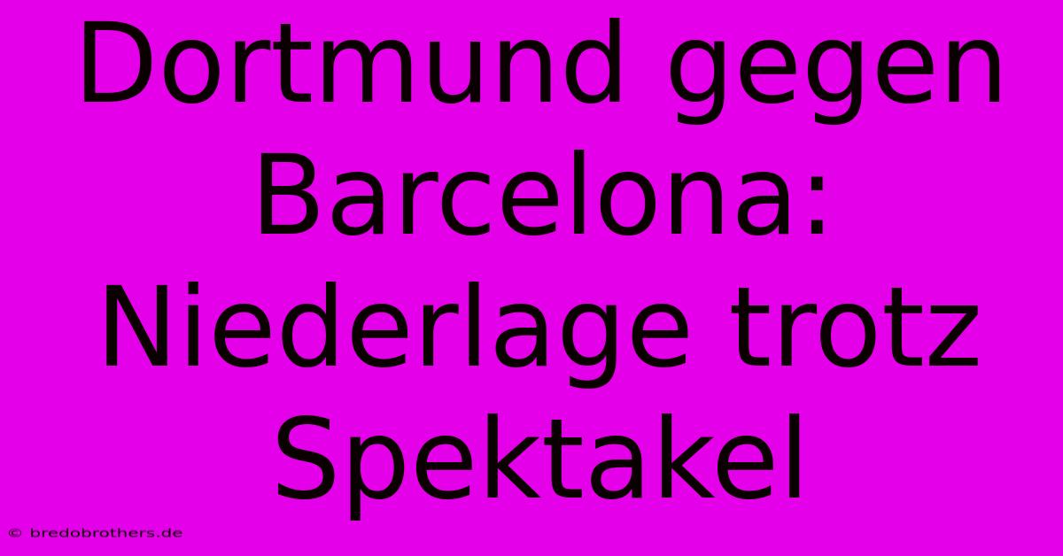 Dortmund Gegen Barcelona: Niederlage Trotz Spektakel