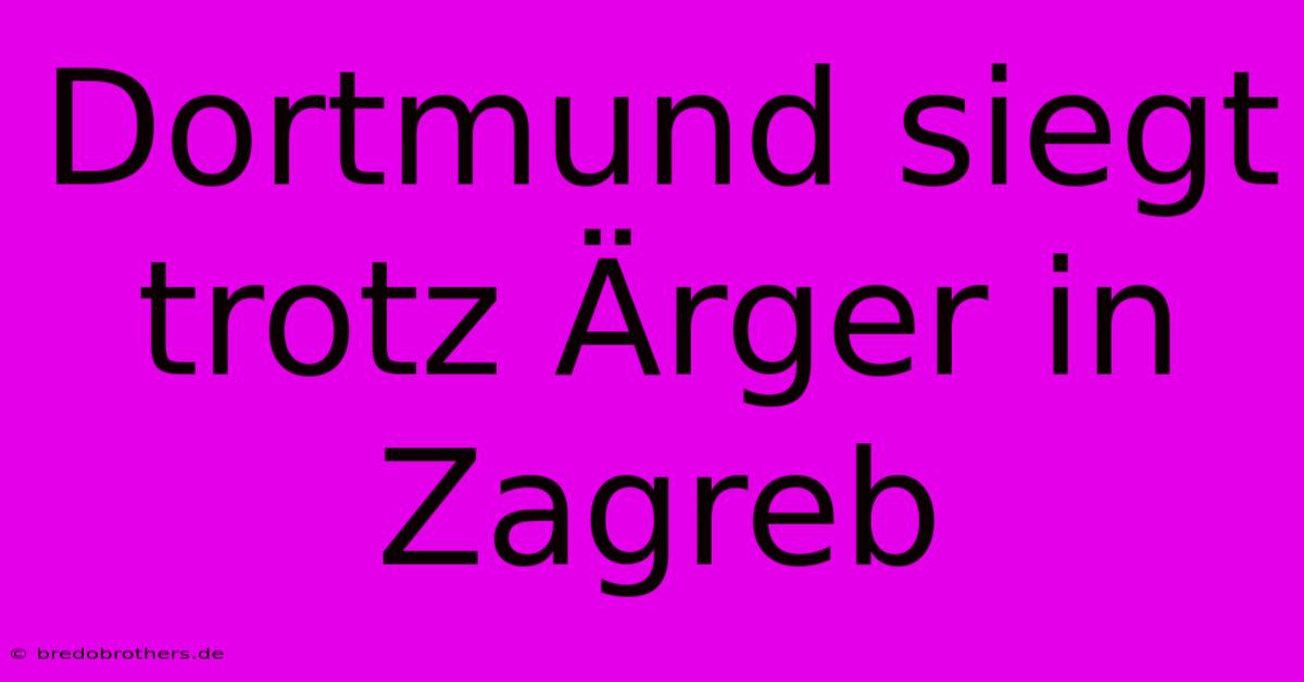 Dortmund Siegt Trotz Ärger In Zagreb