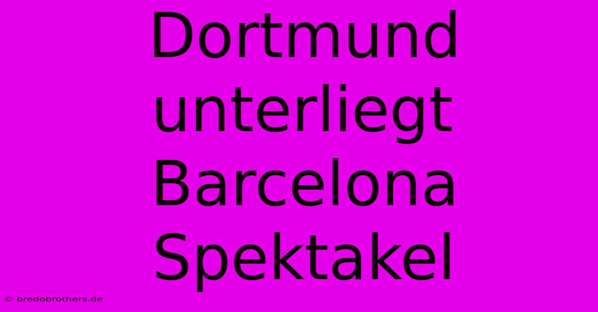 Dortmund Unterliegt Barcelona Spektakel