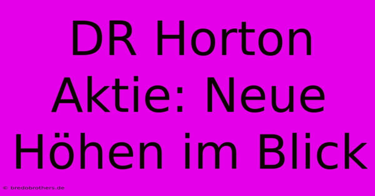 DR Horton Aktie: Neue Höhen Im Blick