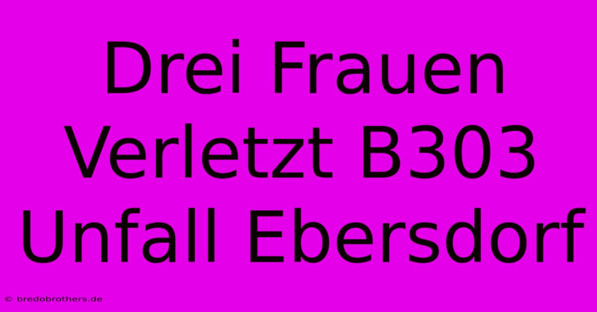 Drei Frauen Verletzt B303 Unfall Ebersdorf