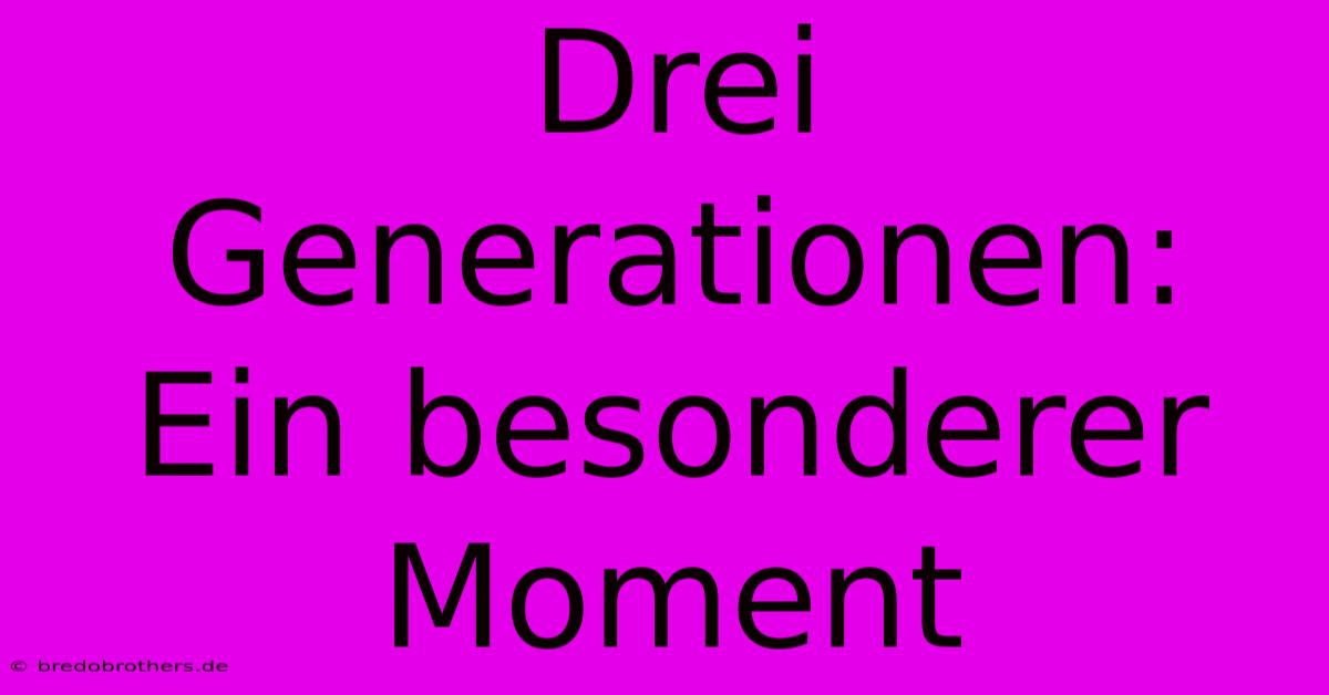 Drei Generationen: Ein Besonderer Moment