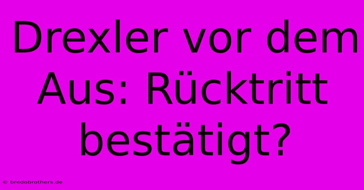 Drexler Vor Dem Aus: Rücktritt Bestätigt?