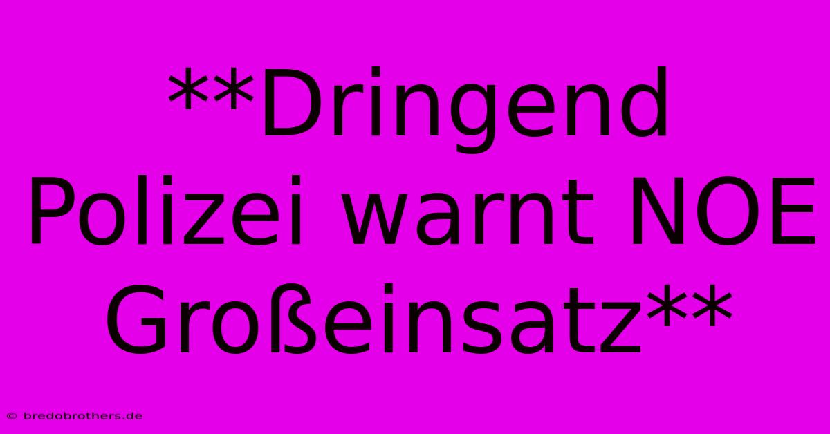 **Dringend Polizei Warnt NOE Großeinsatz**