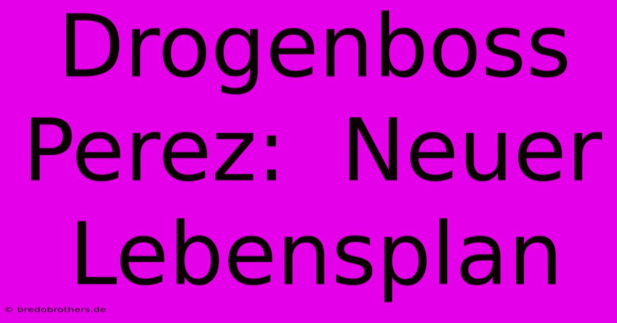 Drogenboss Perez:  Neuer Lebensplan