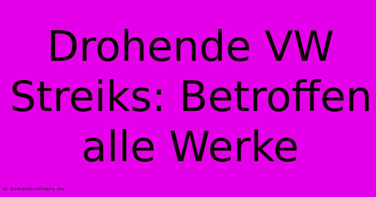 Drohende VW Streiks: Betroffen Alle Werke