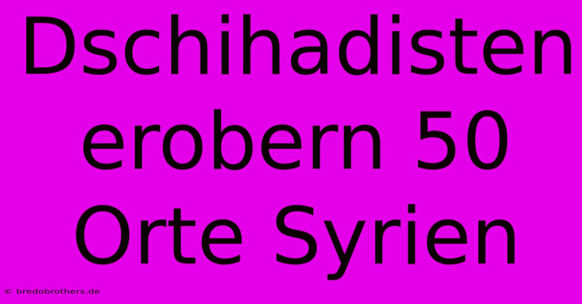 Dschihadisten Erobern 50 Orte Syrien