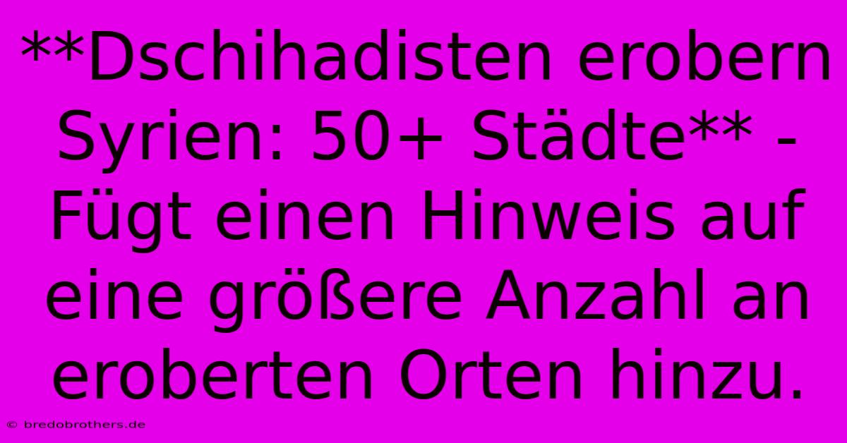 **Dschihadisten Erobern Syrien: 50+ Städte** -  Fügt Einen Hinweis Auf Eine Größere Anzahl An Eroberten Orten Hinzu.