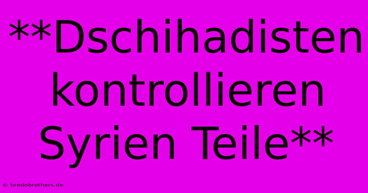 **Dschihadisten Kontrollieren Syrien Teile**