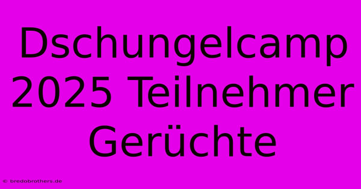 Dschungelcamp 2025 Teilnehmer Gerüchte