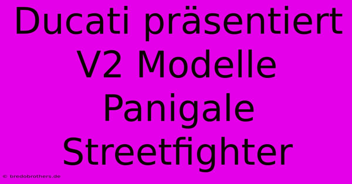 Ducati Präsentiert V2 Modelle Panigale Streetfighter