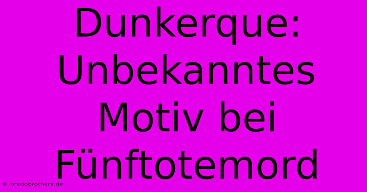 Dunkerque:  Unbekanntes Motiv Bei Fünftotemord