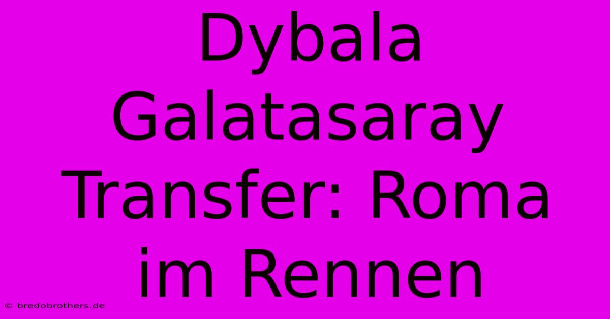 Dybala Galatasaray Transfer: Roma Im Rennen