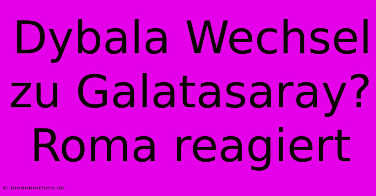 Dybala Wechsel Zu Galatasaray? Roma Reagiert