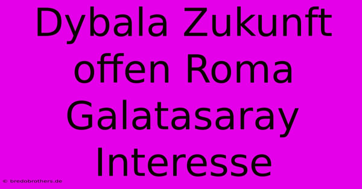 Dybala Zukunft Offen Roma Galatasaray Interesse