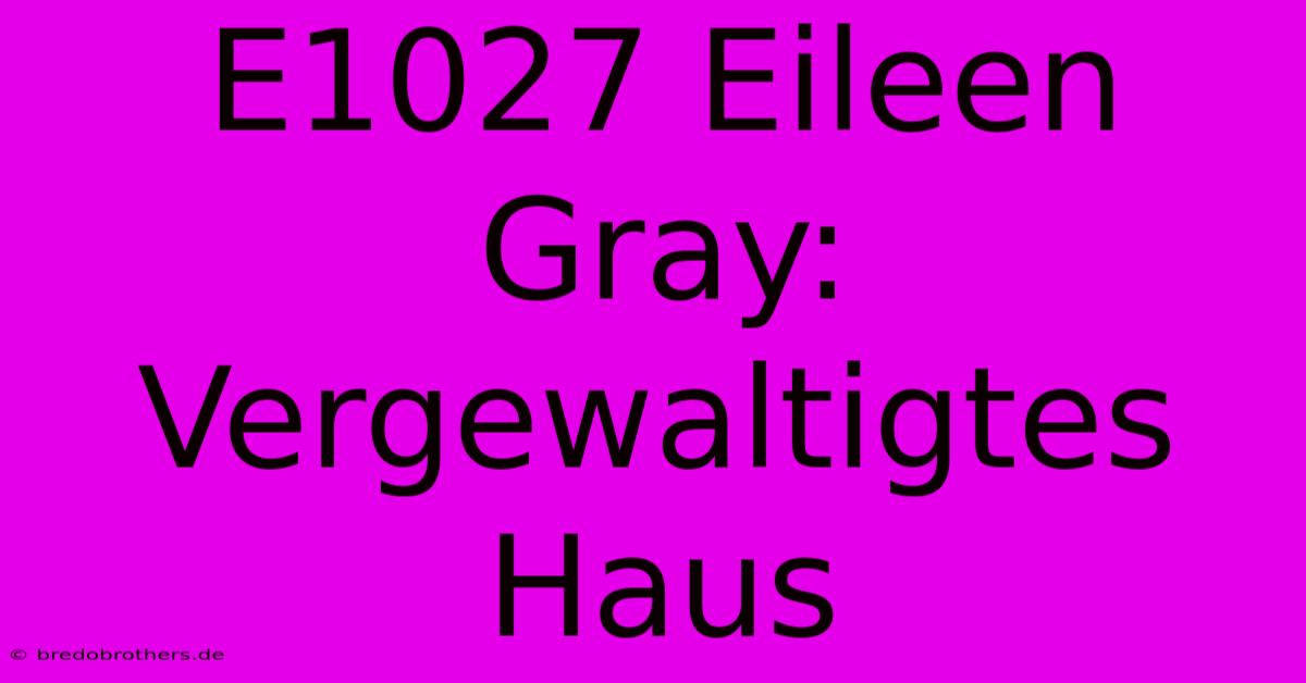 E1027 Eileen Gray: Vergewaltigtes Haus