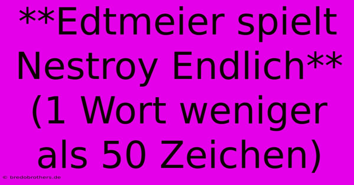 **Edtmeier Spielt Nestroy Endlich** (1 Wort Weniger Als 50 Zeichen)