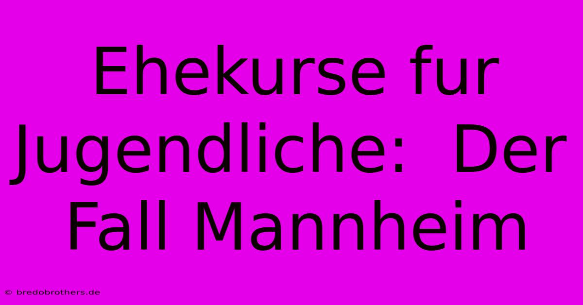 Ehekurse Fur Jugendliche:  Der Fall Mannheim