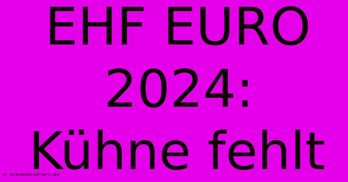 EHF EURO 2024:  Kühne Fehlt