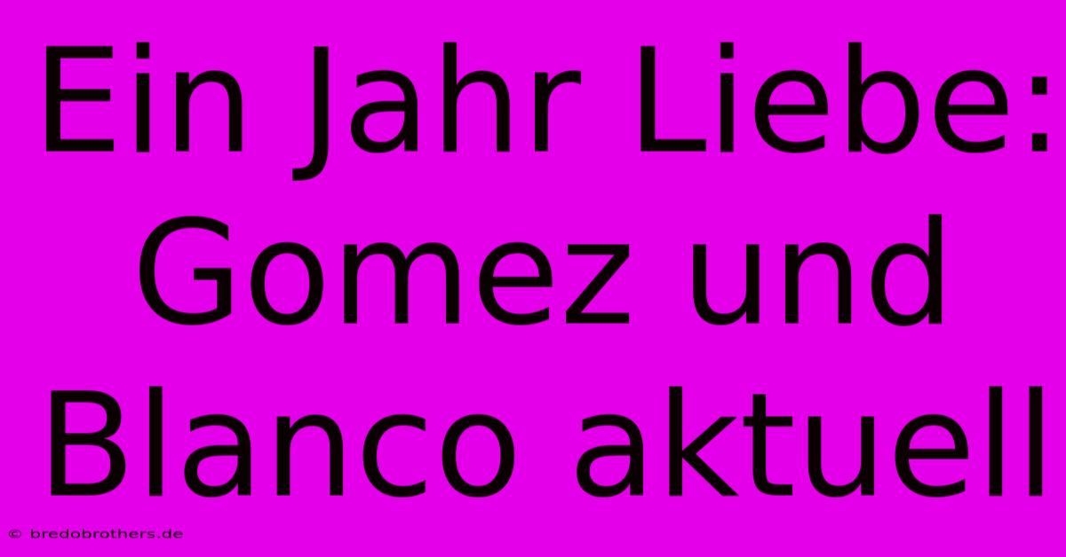 Ein Jahr Liebe: Gomez Und Blanco Aktuell