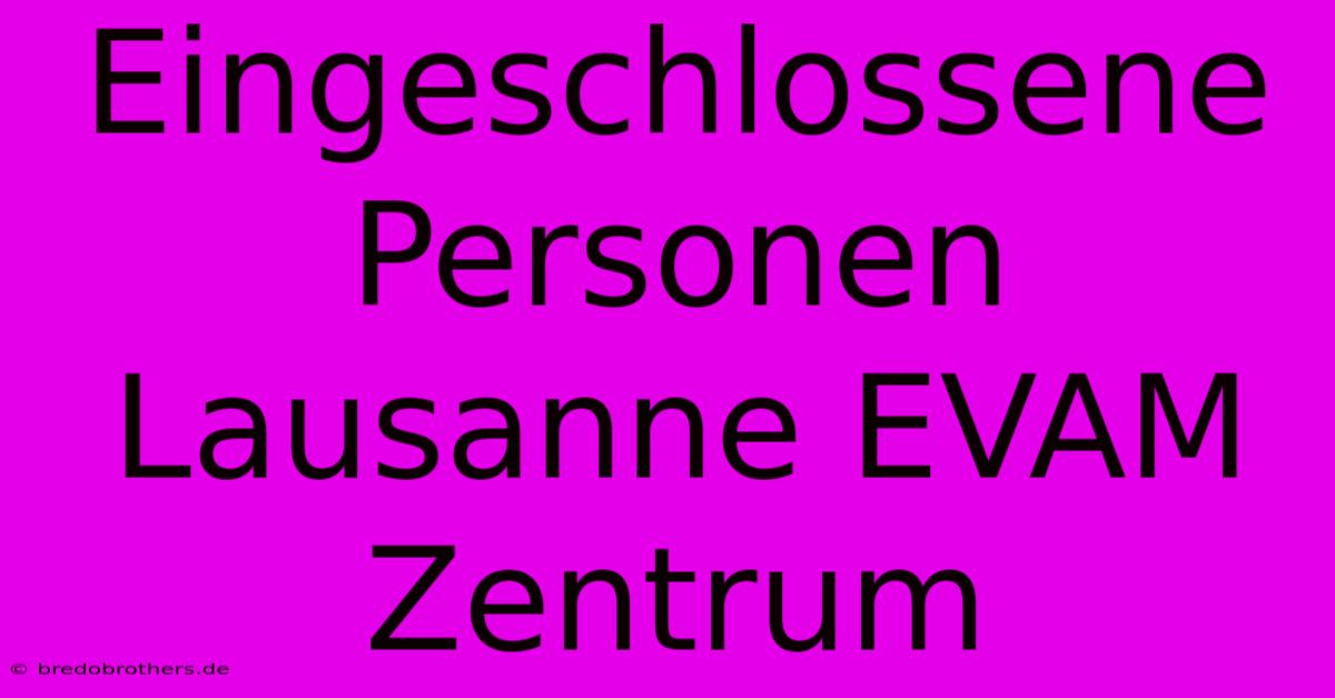 Eingeschlossene Personen Lausanne EVAM Zentrum