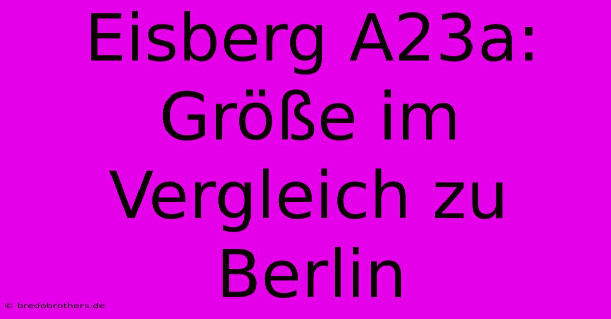 Eisberg A23a: Größe Im Vergleich Zu Berlin