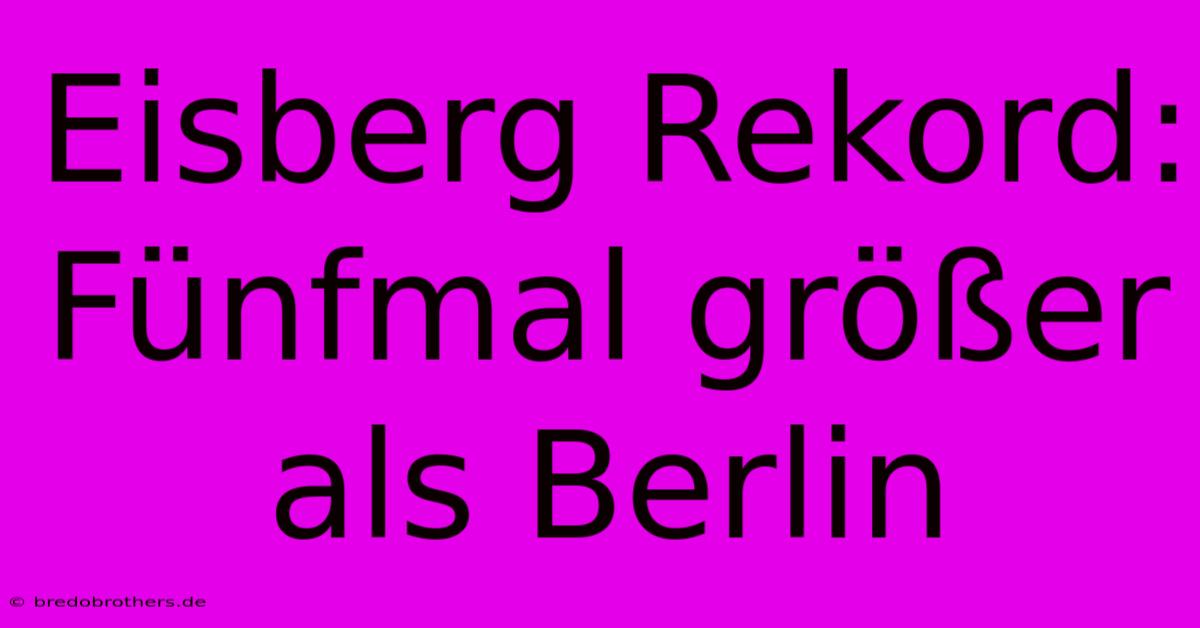 Eisberg Rekord: Fünfmal Größer Als Berlin