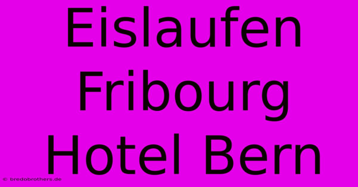 Eislaufen Fribourg Hotel Bern