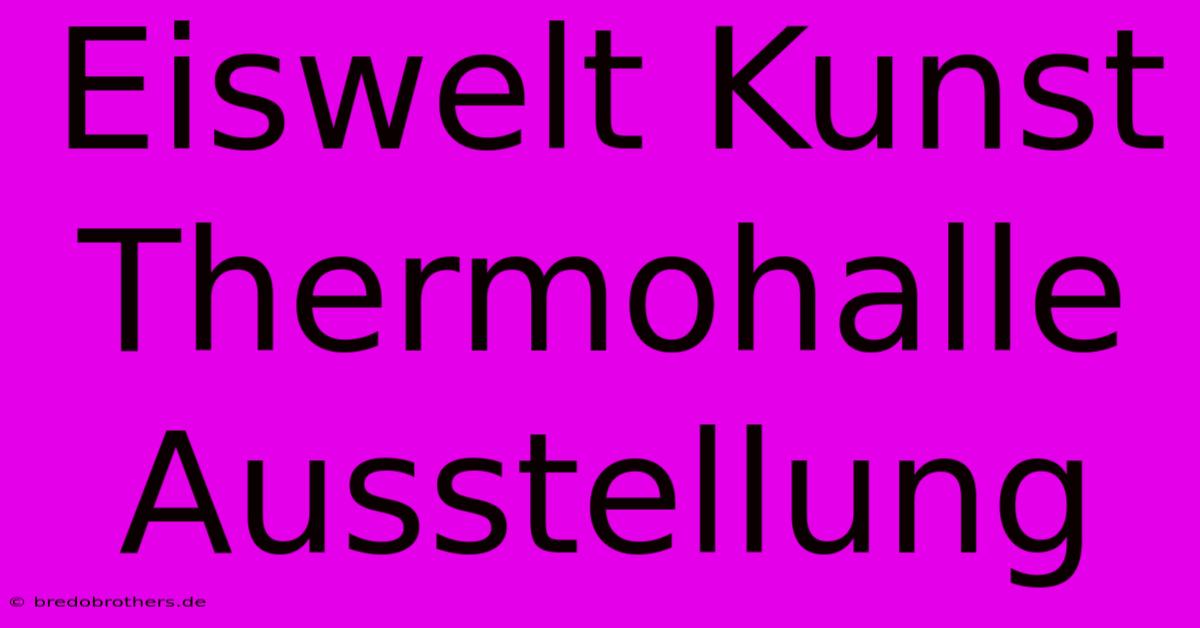 Eiswelt Kunst Thermohalle Ausstellung