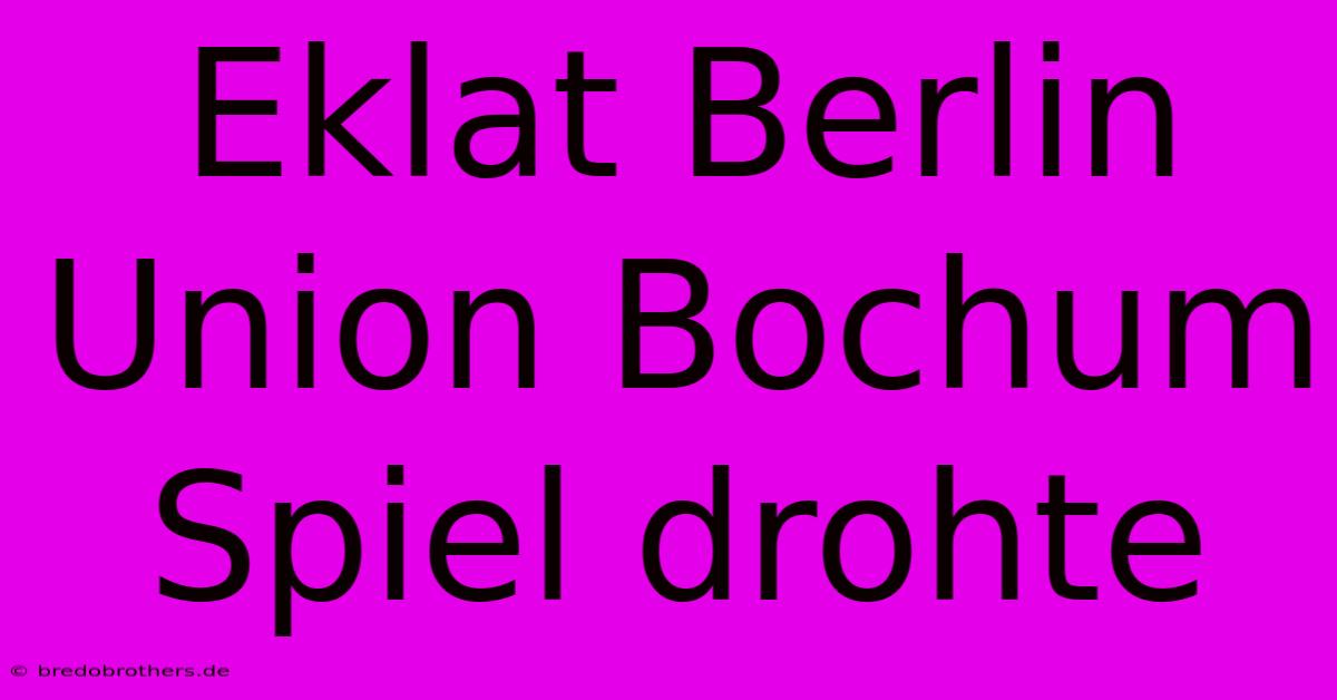 Eklat Berlin Union Bochum Spiel Drohte