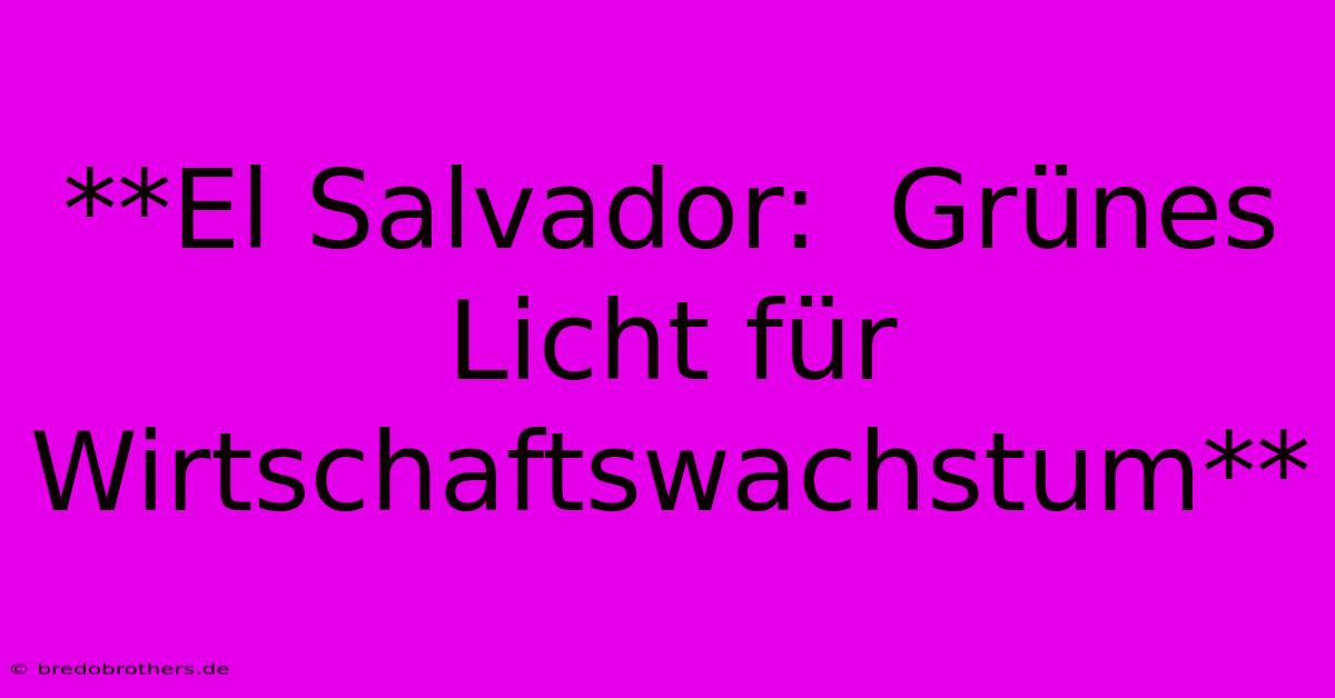 **El Salvador:  Grünes Licht Für Wirtschaftswachstum**