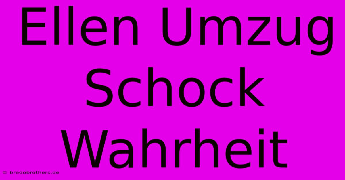 Ellen Umzug Schock Wahrheit