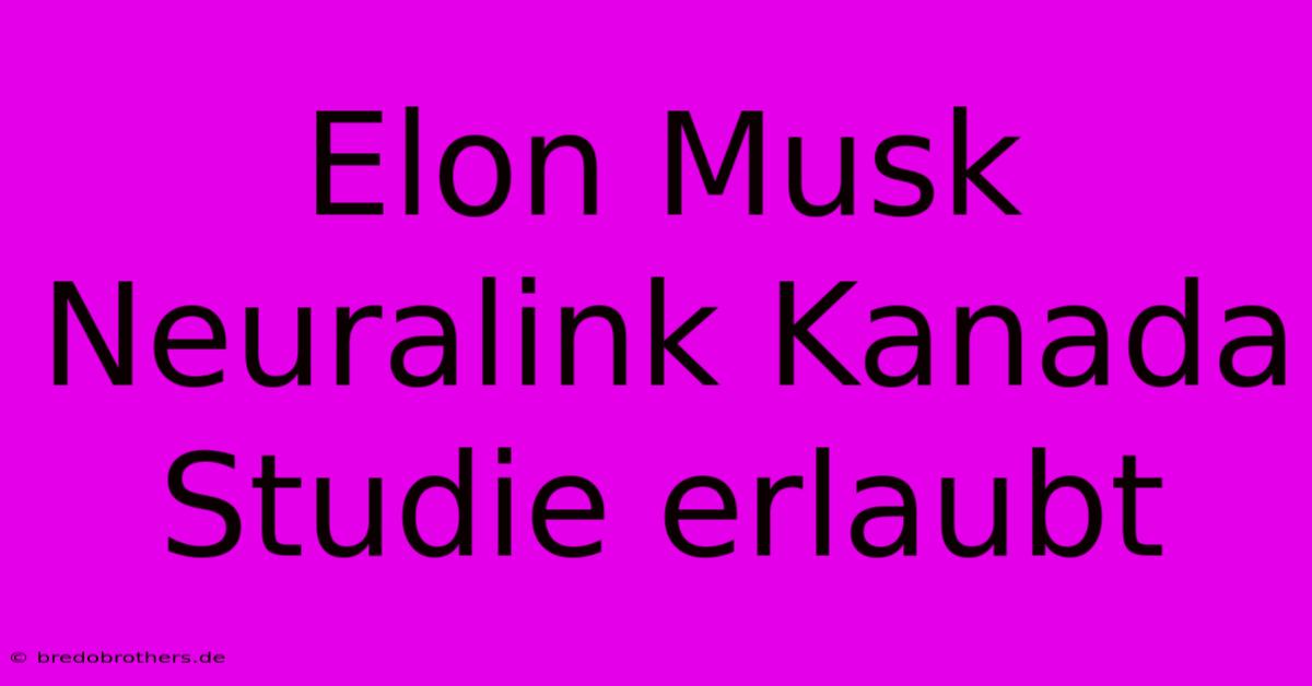 Elon Musk Neuralink Kanada Studie Erlaubt