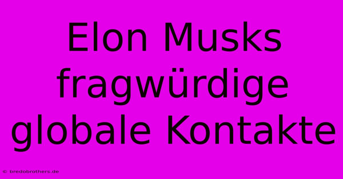 Elon Musks Fragwürdige Globale Kontakte