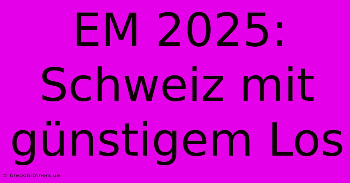 EM 2025: Schweiz Mit Günstigem Los