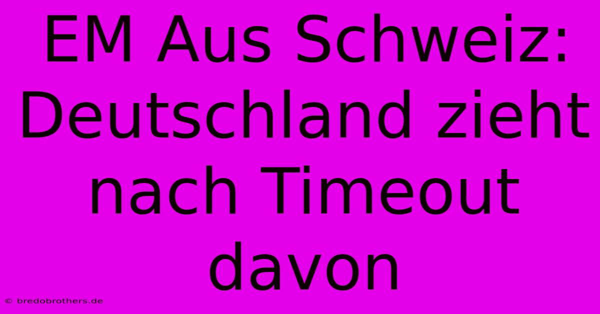 EM Aus Schweiz: Deutschland Zieht Nach Timeout Davon