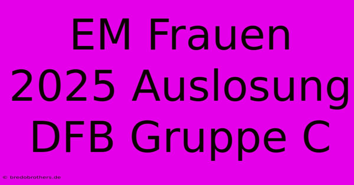 EM Frauen 2025 Auslosung DFB Gruppe C