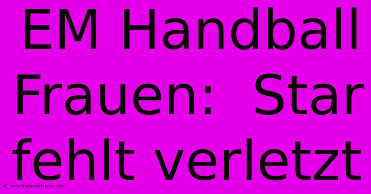 EM Handball Frauen:  Star Fehlt Verletzt