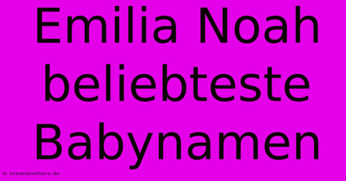 Emilia Noah Beliebteste Babynamen