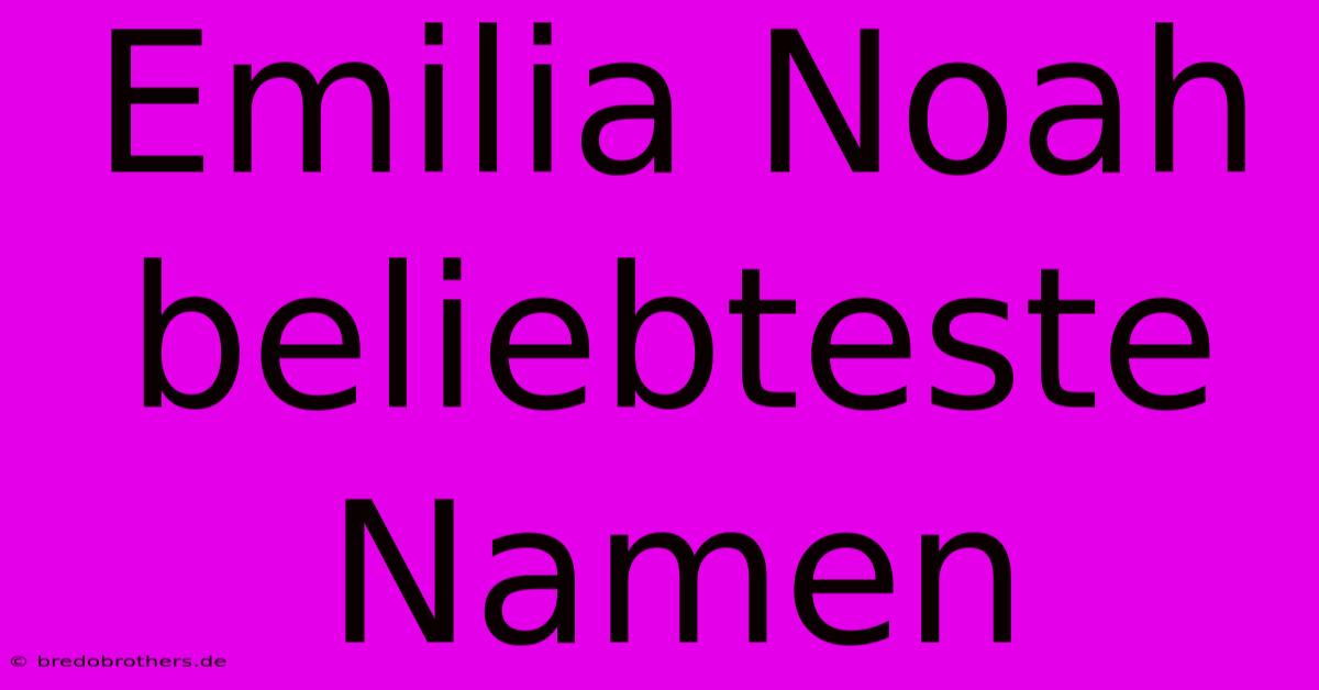 Emilia Noah Beliebteste Namen