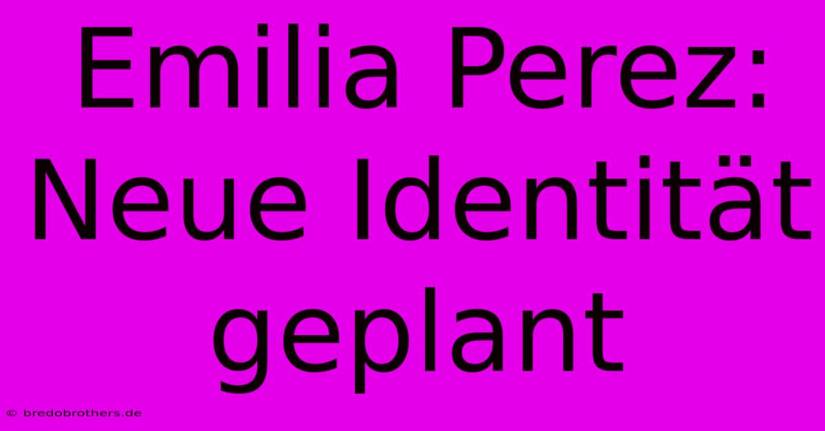 Emilia Perez: Neue Identität Geplant