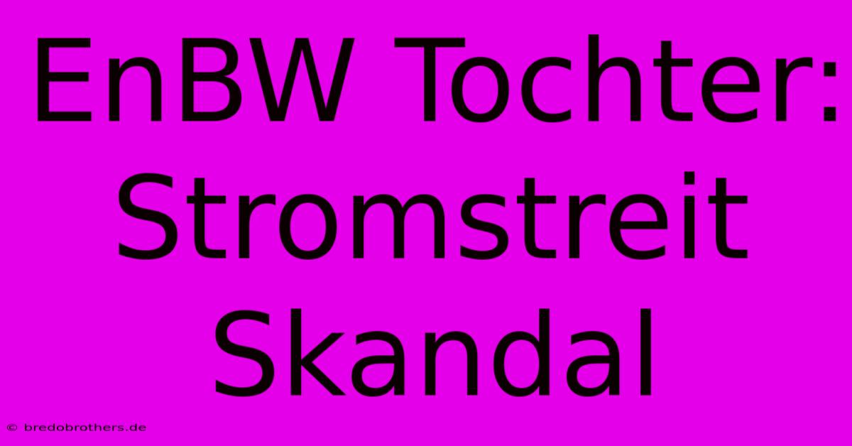 EnBW Tochter: Stromstreit Skandal