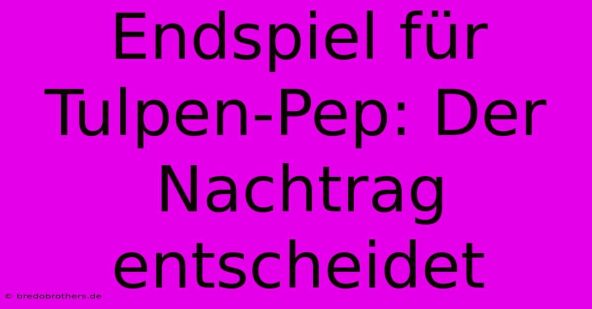 Endspiel Für Tulpen-Pep: Der Nachtrag Entscheidet