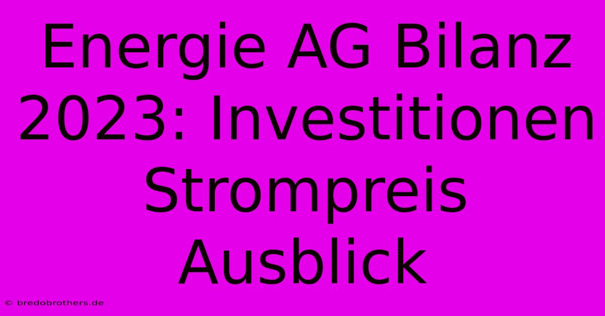 Energie AG Bilanz 2023: Investitionen Strompreis Ausblick